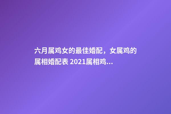 六月属鸡女的最佳婚配，女属鸡的属相婚配表 2021属相鸡年运势6月份，69属鸡女命2021运势详解-第1张-观点-玄机派